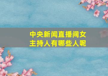 中央新闻直播间女主持人有哪些人呢