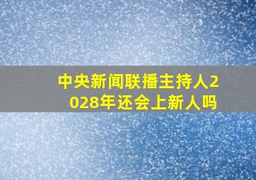 中央新闻联播主持人2028年还会上新人吗