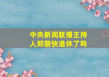 中央新闻联播主持人郑丽快退休了吗