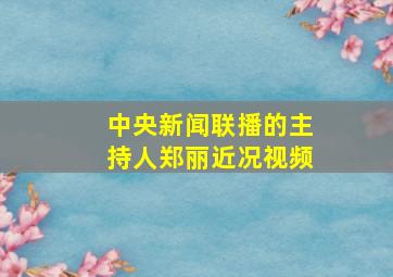 中央新闻联播的主持人郑丽近况视频