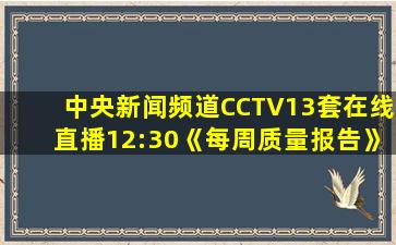 中央新闻频道CCTV13套在线直播12:30《每周质量报告》