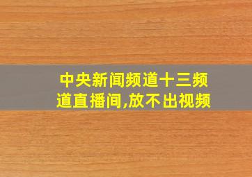 中央新闻频道十三频道直播间,放不出视频