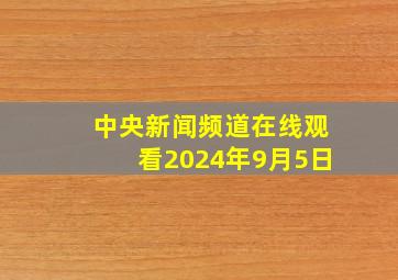 中央新闻频道在线观看2024年9月5日