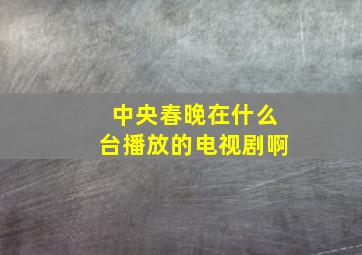 中央春晚在什么台播放的电视剧啊