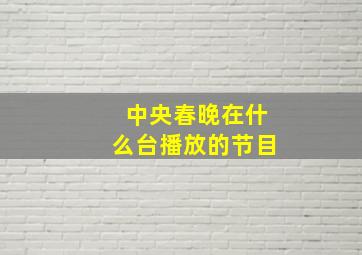 中央春晚在什么台播放的节目