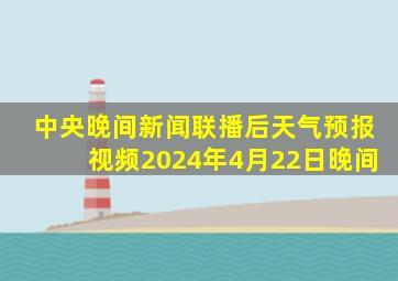 中央晚间新闻联播后天气预报视频2024年4月22日晚间