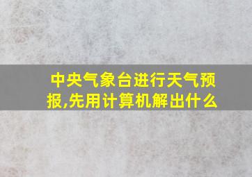 中央气象台进行天气预报,先用计算机解出什么