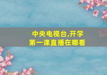 中央电视台,开学第一课直播在哪看