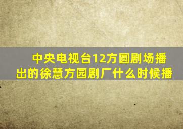 中央电视台12方圆剧场播出的徐慧方园剧厂什么时候播