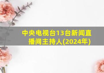 中央电视台13台新闻直播间主持人(2024年)