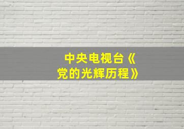 中央电视台《党的光辉历程》