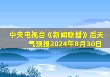 中央电视台《新闻联播》后天气预报2024年8月30日