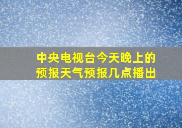 中央电视台今天晚上的预报天气预报几点播出