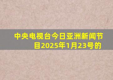 中央电视台今日亚洲新闻节目2025年1月23号的