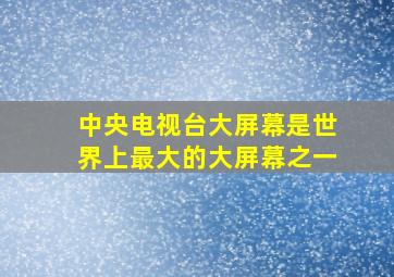 中央电视台大屏幕是世界上最大的大屏幕之一