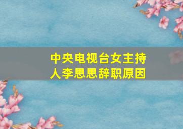 中央电视台女主持人李思思辞职原因