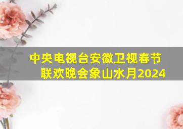 中央电视台安徽卫视春节联欢晚会象山水月2024