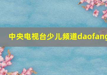 中央电视台少儿频道daofang