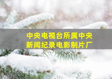 中央电视台所属中央新闻纪录电影制片厂