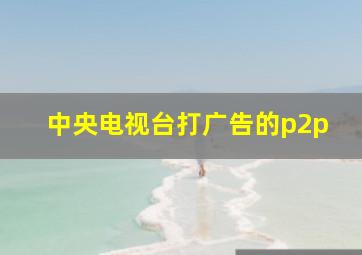 中央电视台打广告的p2p