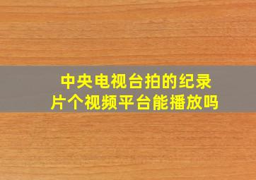 中央电视台拍的纪录片个视频平台能播放吗