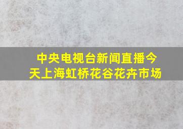 中央电视台新闻直播今天上海虹桥花谷花卉市场