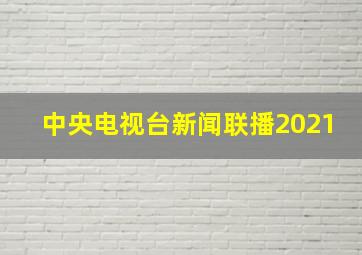 中央电视台新闻联播2021