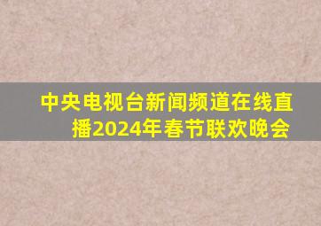 中央电视台新闻频道在线直播2024年春节联欢晚会