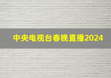 中央电视台春晚直播2024