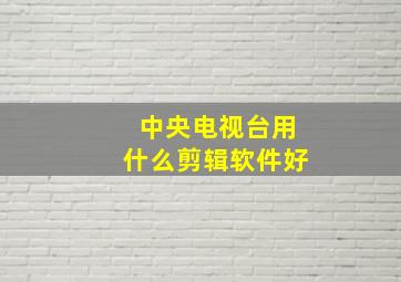 中央电视台用什么剪辑软件好