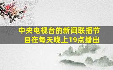 中央电视台的新闻联播节目在每天晚上19点播出