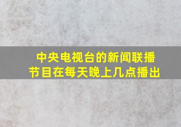 中央电视台的新闻联播节目在每天晚上几点播出