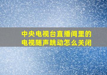 中央电视台直播间里的电视随声跳动怎么关闭