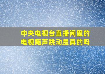 中央电视台直播间里的电视随声跳动是真的吗