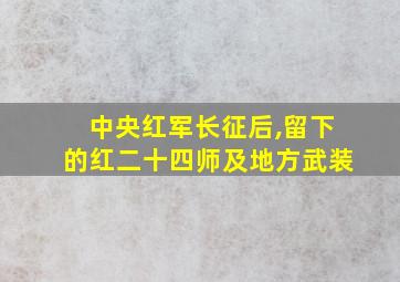 中央红军长征后,留下的红二十四师及地方武装