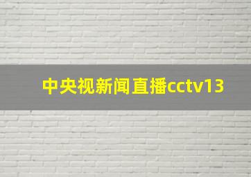 中央视新闻直播cctv13