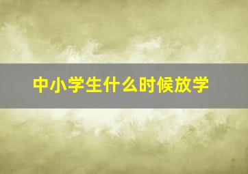 中小学生什么时候放学