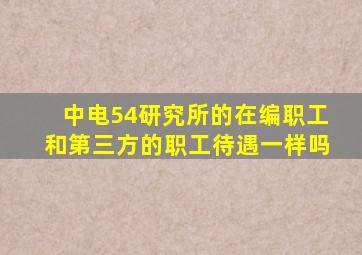 中电54研究所的在编职工和第三方的职工待遇一样吗