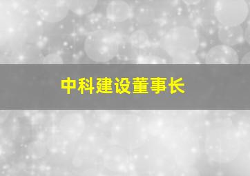 中科建设董事长