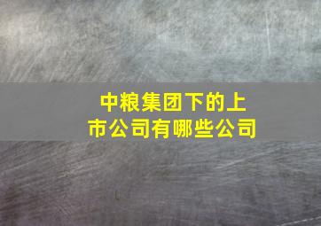 中粮集团下的上市公司有哪些公司