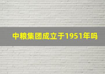 中粮集团成立于1951年吗