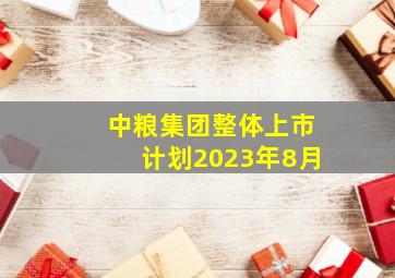 中粮集团整体上市计划2023年8月