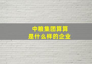 中粮集团算算是什么样的企业