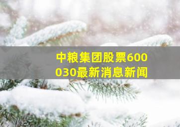 中粮集团股票600030最新消息新闻