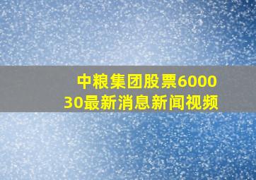 中粮集团股票600030最新消息新闻视频