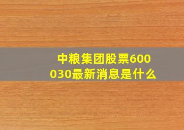 中粮集团股票600030最新消息是什么