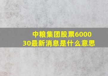 中粮集团股票600030最新消息是什么意思