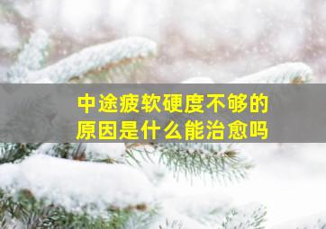 中途疲软硬度不够的原因是什么能治愈吗