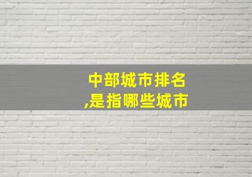 中部城市排名,是指哪些城市