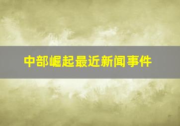 中部崛起最近新闻事件